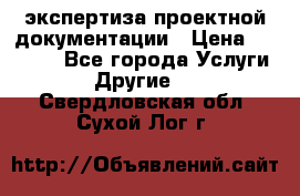 экспертиза проектной документации › Цена ­ 10 000 - Все города Услуги » Другие   . Свердловская обл.,Сухой Лог г.